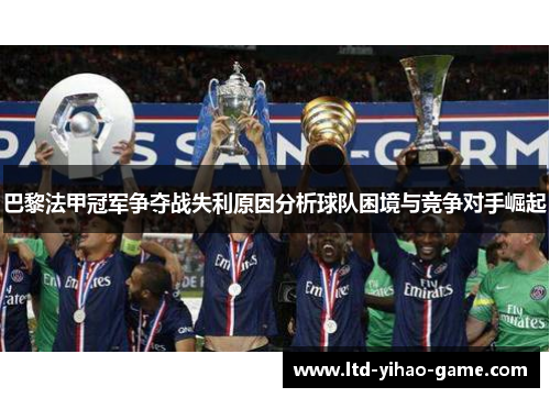 巴黎法甲冠军争夺战失利原因分析球队困境与竞争对手崛起 巴黎法甲冠军争夺战失利原因分析球队困境与竞争对手崛起