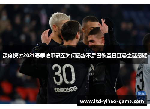 深度探讨2021赛季法甲冠军为何最终不是巴黎圣日耳曼之谜悬疑 深度探讨2021赛季法甲冠军为何最终不是巴黎圣日耳曼之谜悬疑