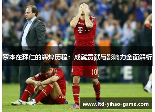 罗本在拜仁的辉煌历程：成就贡献与影响力全面解析