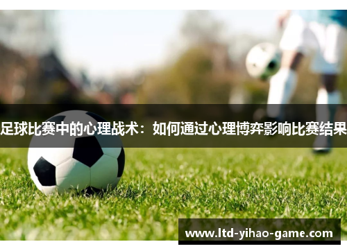 足球比赛中的心理战术：如何通过心理博弈影响比赛结果