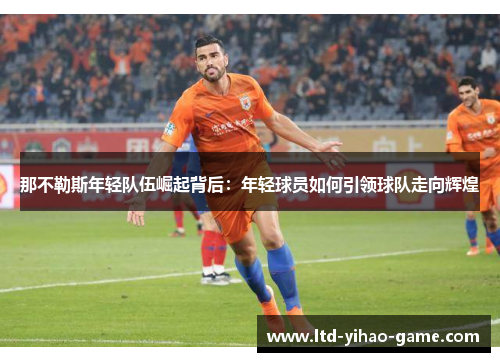 那不勒斯年轻队伍崛起背后:年轻球员如何引领球队走向辉煌 那不勒斯年轻队伍崛起背后:年轻球员如何引领球队走向辉煌