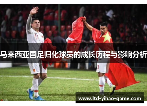 马来西亚国足归化球员的成长历程与影响分析