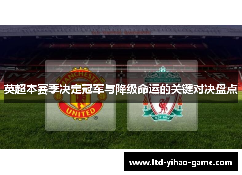 英超本赛季决定冠军与降级命运的关键对决盘点 英超本赛季决定冠军与降级命运的关键对决盘点