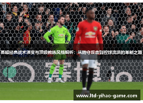 英超经典战术演变与顶级教练风格解析：从防守反击到控球流派的革新之路