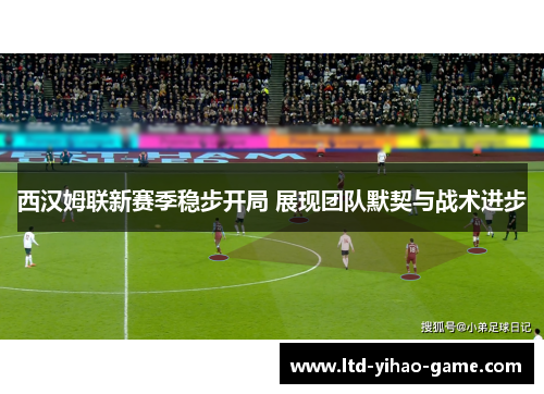 西汉姆联新赛季稳步开局 展现团队默契与战术进步
