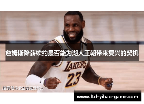 詹姆斯降薪续约是否能为湖人王朝带来复兴的契机