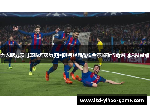 五大欧冠豪门巅峰对决历史回顾与经典战役全景解析传奇瞬间深度盘点