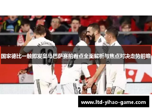 国家德比一触即发皇马巴萨赛前看点全面解析与焦点对决走势前瞻
