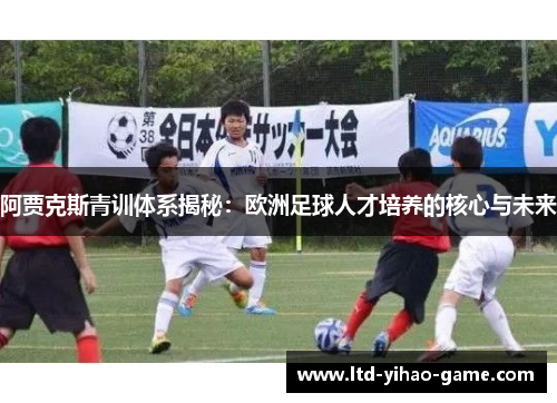 阿贾克斯青训体系揭秘：欧洲足球人才培养的核心与未来