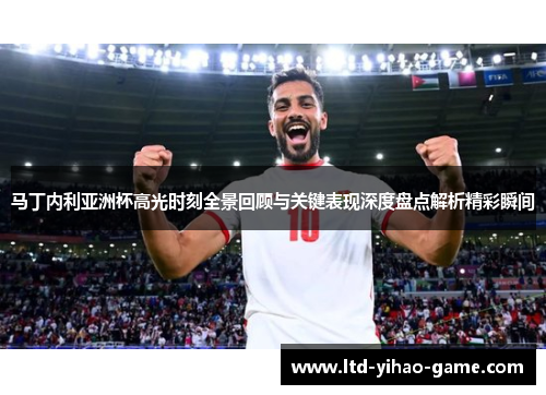 马丁内利亚洲杯高光时刻全景回顾与关键表现深度盘点解析精彩瞬间